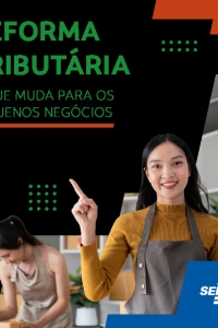 Reforma Tributária - O QUE MUDA PARA OS PEQUENOS NEGÓCIOS